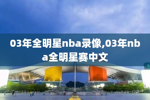 03年全明星nba录像,03年nba全明星赛中文