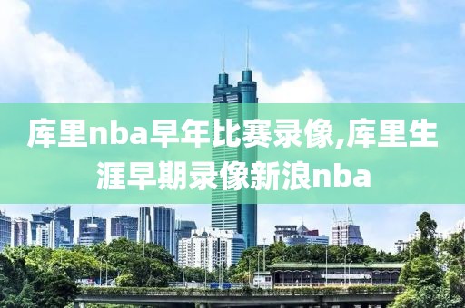 库里nba早年比赛录像,库里生涯早期录像新浪nba