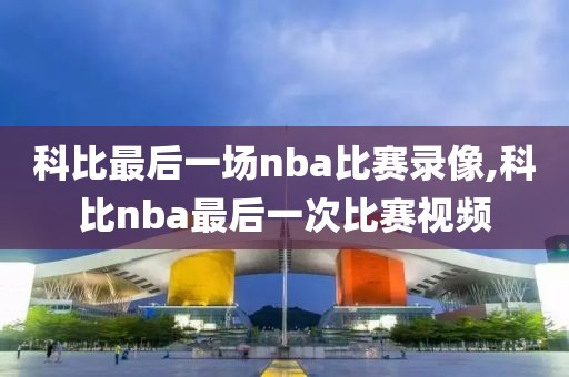 科比最后一场nba比赛录像,科比nba最后一次比赛视频