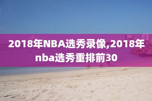 2018年NBA选秀录像,2018年nba选秀重排前30