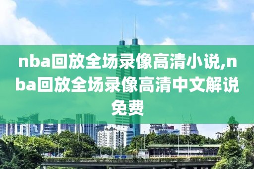 nba回放全场录像高清小说,nba回放全场录像高清中文解说免费