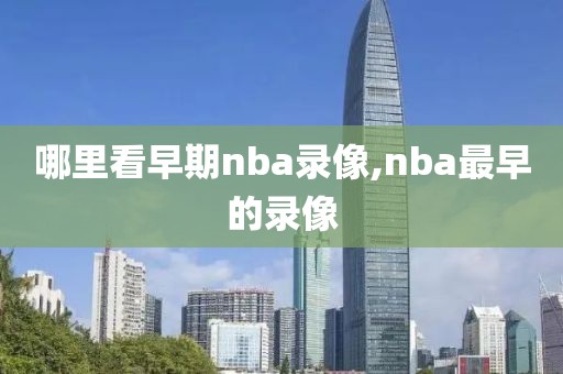 哪里看早期nba录像,nba最早的录像