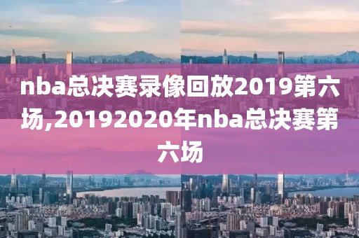 nba总决赛录像回放2019第六场,20192020年nba总决赛第六场