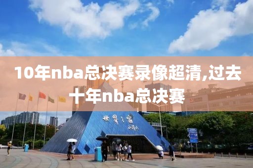 10年nba总决赛录像超清,过去十年nba总决赛