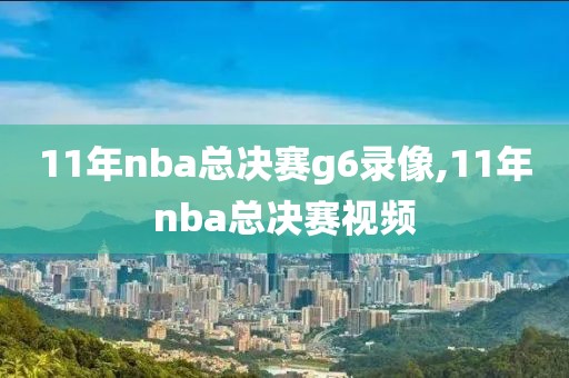 11年nba总决赛g6录像,11年nba总决赛视频