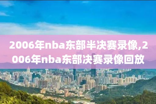 2006年nba东部半决赛录像,2006年nba东部决赛录像回放