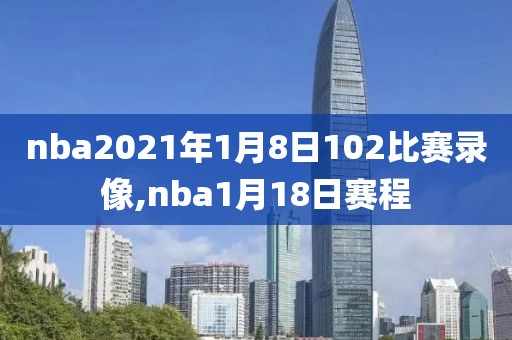 nba2021年1月8日102比赛录像,nba1月18日赛程