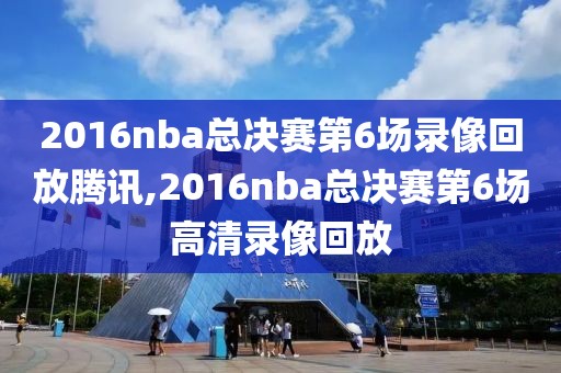 2016nba总决赛第6场录像回放腾讯,2016nba总决赛第6场高清录像回放