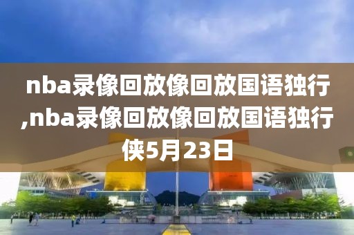 nba录像回放像回放国语独行,nba录像回放像回放国语独行侠5月23日