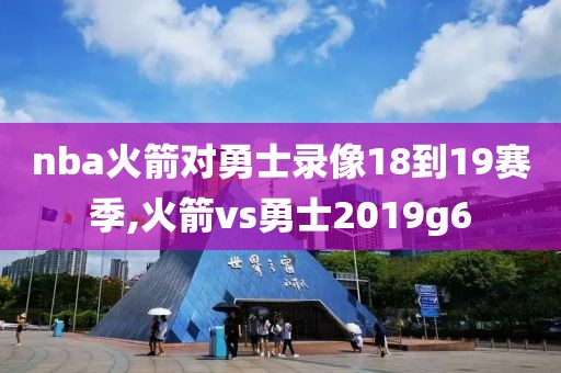 nba火箭对勇士录像18到19赛季,火箭vs勇士2019g6