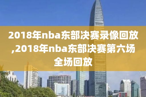 2018年nba东部决赛录像回放,2018年nba东部决赛第六场全场回放