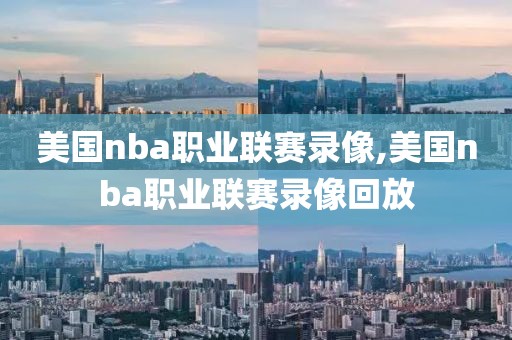 美国nba职业联赛录像,美国nba职业联赛录像回放