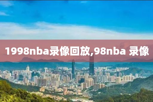 1998nba录像回放,98nba 录像