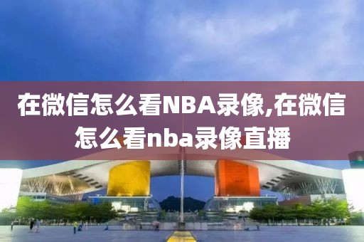 在微信怎么看NBA录像,在微信怎么看nba录像直播