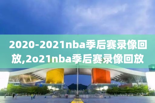 2020-2021nba季后赛录像回放,2o21nba季后赛录像回放