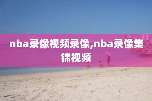 nba录像视频录像,nba录像集锦视频