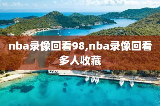 nba录像回看98,nba录像回看多人收藏