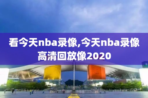 看今天nba录像,今天nba录像高清回放像2020