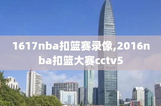 1617nba扣篮赛录像,2016nba扣篮大赛cctv5