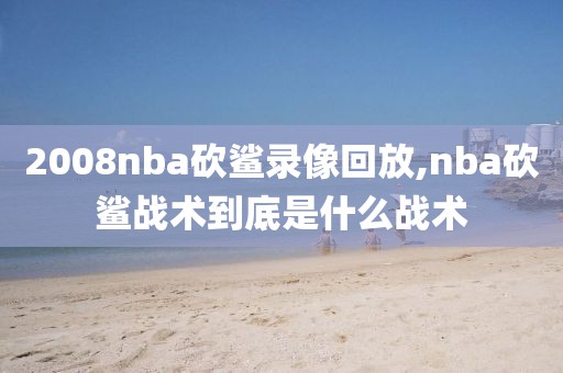 2008nba砍鲨录像回放,nba砍鲨战术到底是什么战术