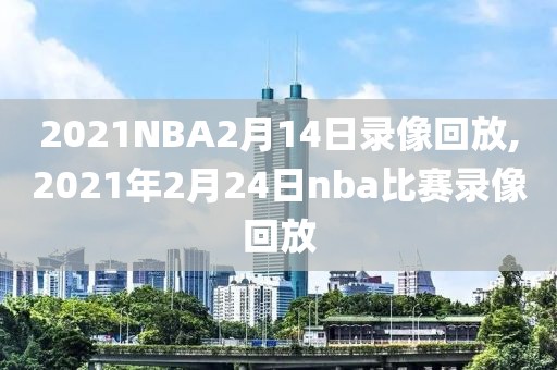 2021NBA2月14日录像回放,2021年2月24日nba比赛录像回放