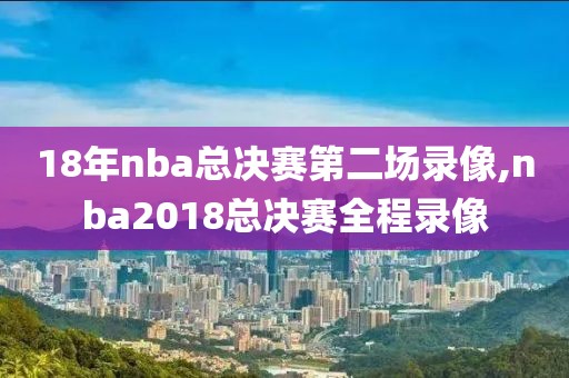 18年nba总决赛第二场录像,nba2018总决赛全程录像