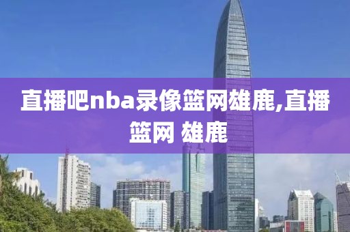 直播吧nba录像篮网雄鹿,直播 篮网 雄鹿