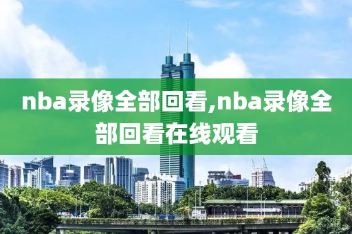 nba录像全部回看,nba录像全部回看在线观看