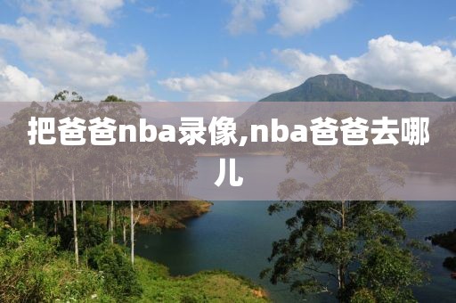 把爸爸nba录像,nba爸爸去哪儿