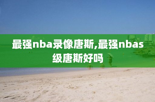 最强nba录像唐斯,最强nbas级唐斯好吗