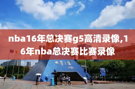 nba16年总决赛g5高清录像,16年nba总决赛比赛录像