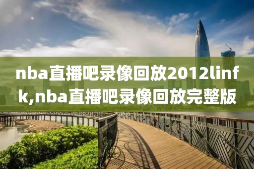 nba直播吧录像回放2012linfk,nba直播吧录像回放完整版