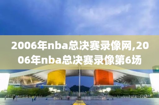 2006年nba总决赛录像网,2006年nba总决赛录像第6场