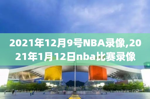 2021年12月9号NBA录像,2021年1月12日nba比赛录像