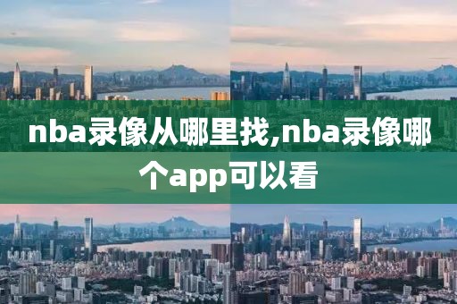 nba录像从哪里找,nba录像哪个app可以看