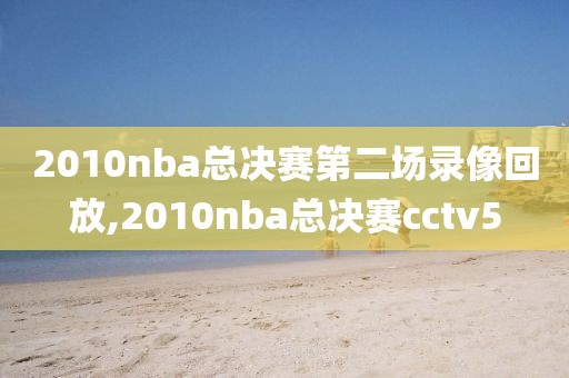 2010nba总决赛第二场录像回放,2010nba总决赛cctv5