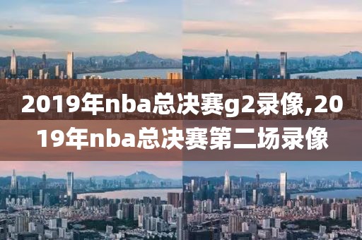 2019年nba总决赛g2录像,2019年nba总决赛第二场录像