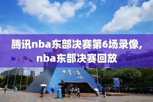 腾讯nba东部决赛第6场录像,nba东部决赛回放