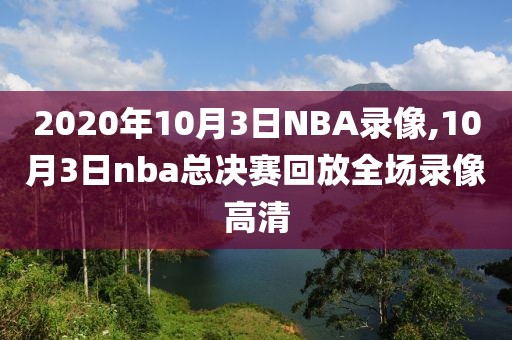 2020年10月3日NBA录像,10月3日nba总决赛回放全场录像高清