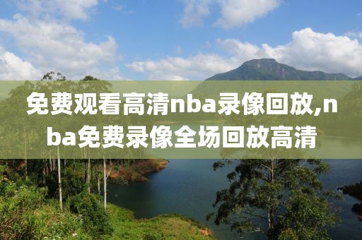 免费观看高清nba录像回放,nba免费录像全场回放高清