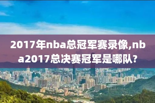 2017年nba总冠军赛录像,nba2017总决赛冠军是哪队?