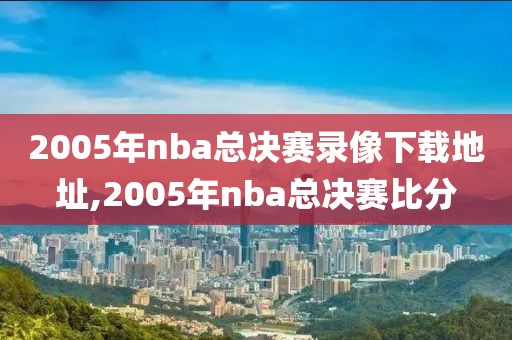 2005年nba总决赛录像下载地址,2005年nba总决赛比分