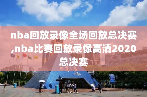 nba回放录像全场回放总决赛,nba比赛回放录像高清2020总决赛