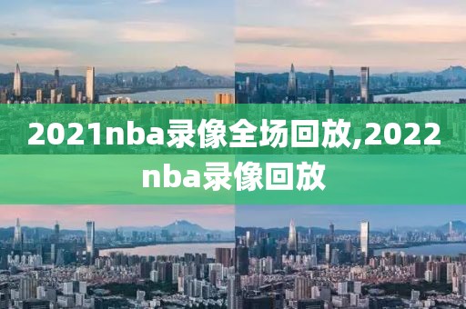 2021nba录像全场回放,2022nba录像回放