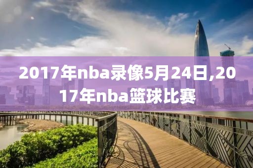 2017年nba录像5月24日,2017年nba篮球比赛