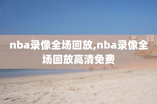 nba录像全场回放,nba录像全场回放高清免费