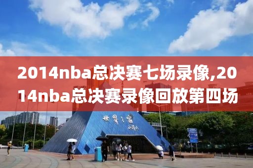 2014nba总决赛七场录像,2014nba总决赛录像回放第四场