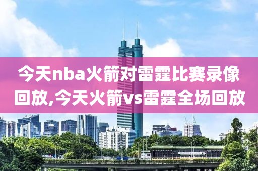 今天nba火箭对雷霆比赛录像回放,今天火箭vs雷霆全场回放