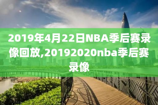 2019年4月22日NBA季后赛录像回放,20192020nba季后赛录像