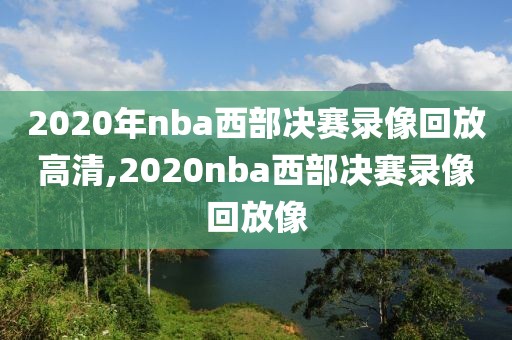 2020年nba西部决赛录像回放高清,2020nba西部决赛录像回放像